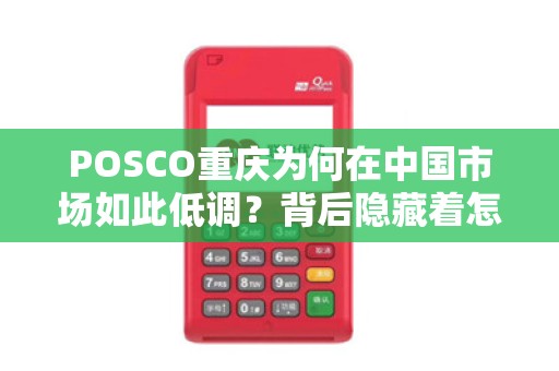 POSCO重庆为何在中国市场如此低调？背后隐藏着怎样的战略布局？