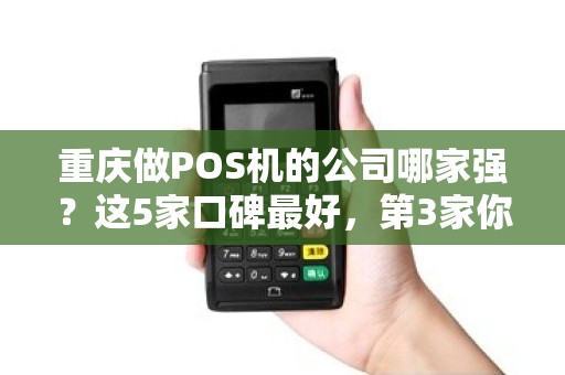 重庆做POS机的公司哪家强？这5家口碑最好，第3家你可能没听过！