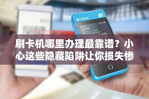 刷卡机哪里办理最靠谱？小心这些隐藏陷阱让你损失惨重！