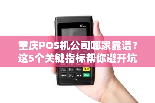 重庆POS机公司哪家靠谱？这5个关键指标帮你避开坑！
