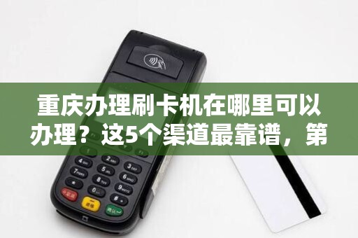 重庆办理刷卡机在哪里可以办理？这5个渠道最靠谱，第3个90%的人不知道！