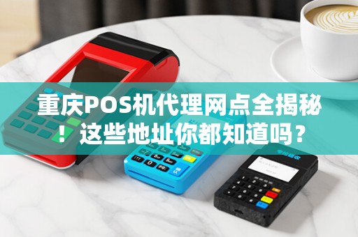 重庆POS机代理网点全揭秘！这些地址你都知道吗？