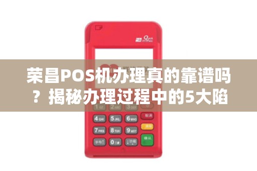 荣昌POS机办理真的靠谱吗？揭秘办理过程中的5大陷阱与避坑指南！
