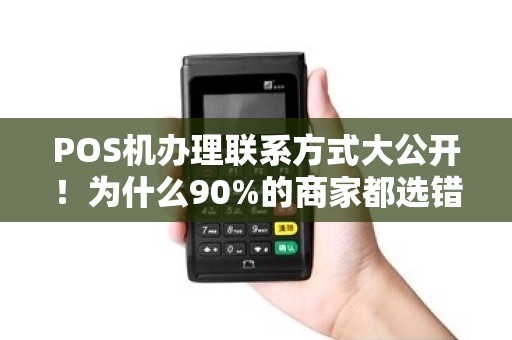 POS机办理联系方式大公开！为什么90%的商家都选错了服务商？