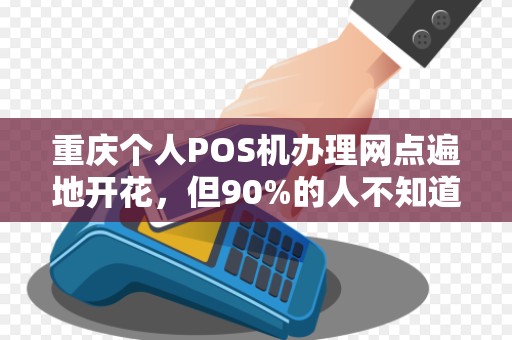 重庆个人POS机办理网点遍地开花，但90%的人不知道这5个隐藏陷阱！