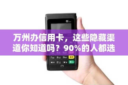 万州办信用卡，这些隐藏渠道你知道吗？90%的人都选错了！