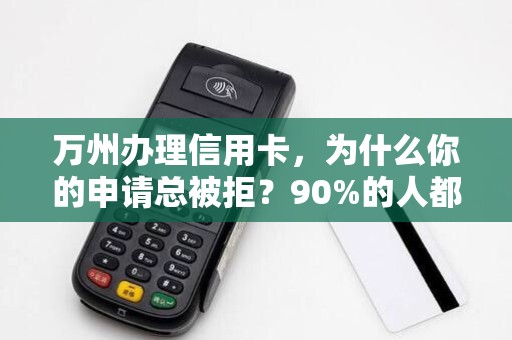 万州办理信用卡，为什么你的申请总被拒？90%的人都忽略了这3个关键点！
