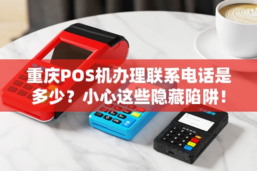 重庆POS机办理联系电话是多少？小心这些隐藏陷阱！