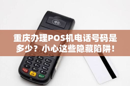 重庆办理POS机电话号码是多少？小心这些隐藏陷阱！