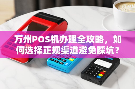 万州POS机办理全攻略，如何选择正规渠道避免踩坑？