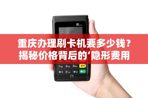 重庆办理刷卡机要多少钱？揭秘价格背后的‘隐形费用’陷阱！