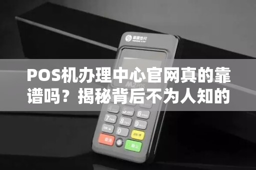 POS机办理中心官网真的靠谱吗？揭秘背后不为人知的3大陷阱！