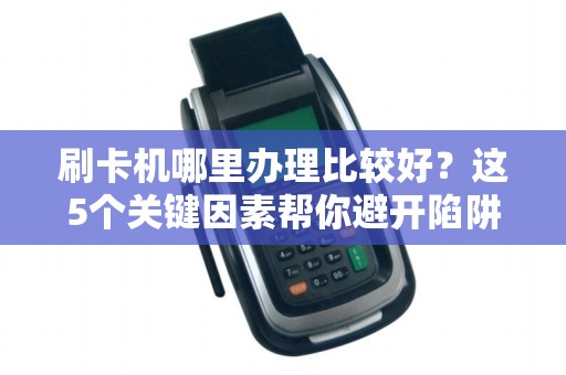 刷卡机哪里办理比较好？这5个关键因素帮你避开陷阱！