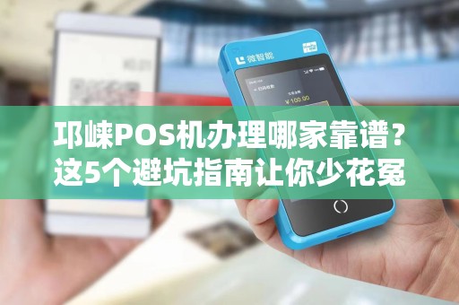 邛崃POS机办理哪家靠谱？这5个避坑指南让你少花冤枉钱！