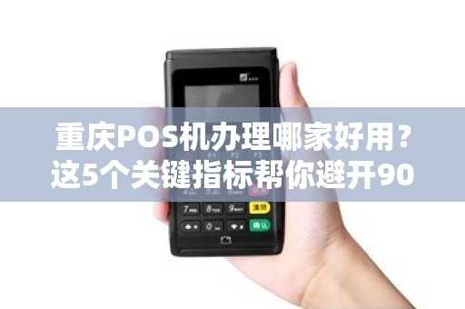 重庆POS机办理哪家好用？这5个关键指标帮你避开90%的坑！
