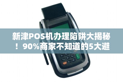 新津POS机办理陷阱大揭秘！90%商家不知道的5大避坑指南