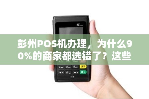 彭州POS机办理，为什么90%的商家都选错了？这些坑你踩过吗？