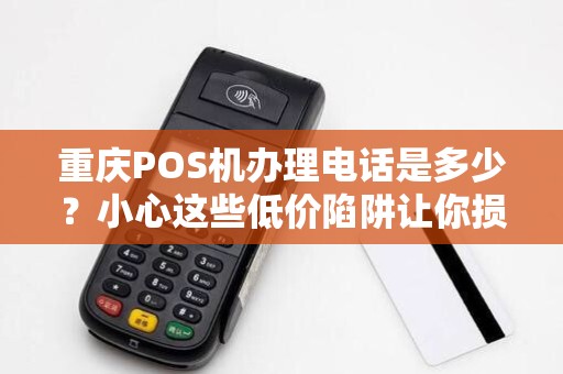 重庆POS机办理电话是多少？小心这些低价陷阱让你损失惨重！