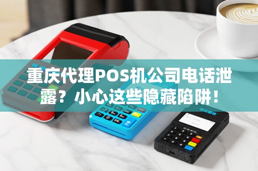 重庆代理POS机公司电话泄露？小心这些隐藏陷阱！