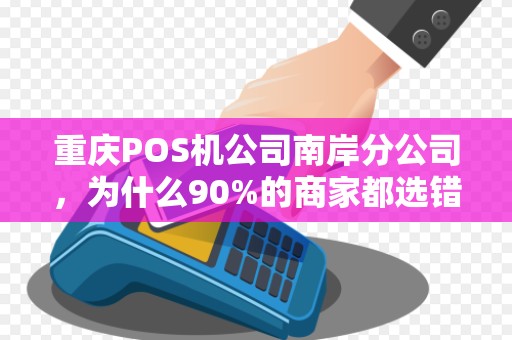 重庆POS机公司南岸分公司，为什么90%的商家都选错了服务商？