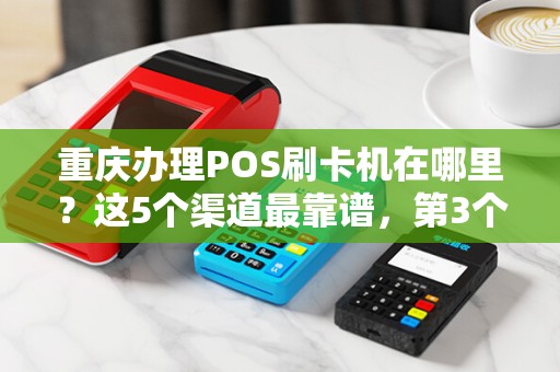 重庆办理POS刷卡机在哪里？这5个渠道最靠谱，第3个90%的人不知道！