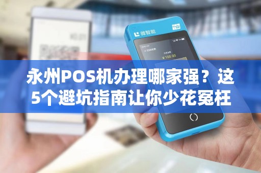永州POS机办理哪家强？这5个避坑指南让你少花冤枉钱！