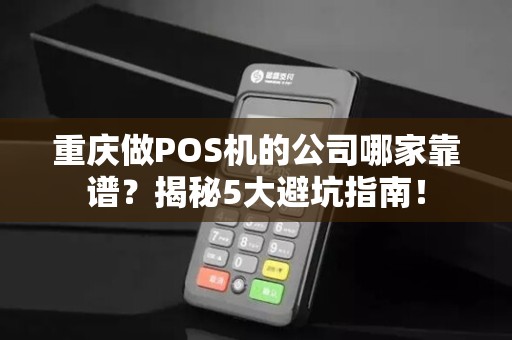 重庆做POS机的公司哪家靠谱？揭秘5大避坑指南！