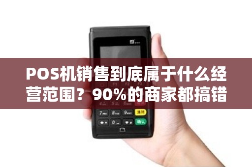 POS机销售到底属于什么经营范围？90%的商家都搞错了！