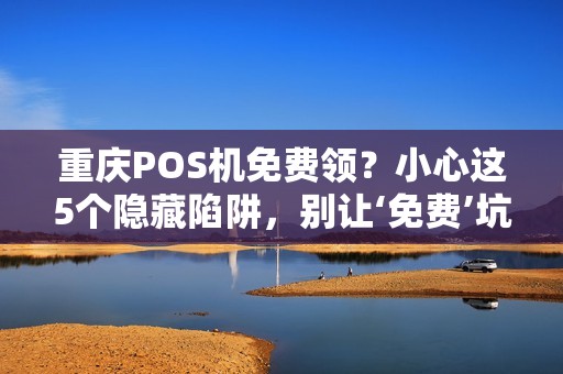 重庆POS机免费领？小心这5个隐藏陷阱，别让‘免费’坑了你！