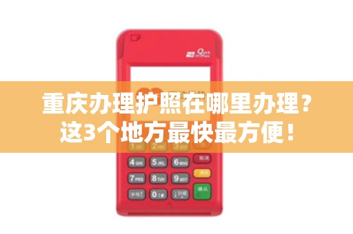 重庆办理护照在哪里办理？这3个地方最快最方便！