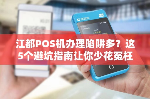 江都POS机办理陷阱多？这5个避坑指南让你少花冤枉钱！