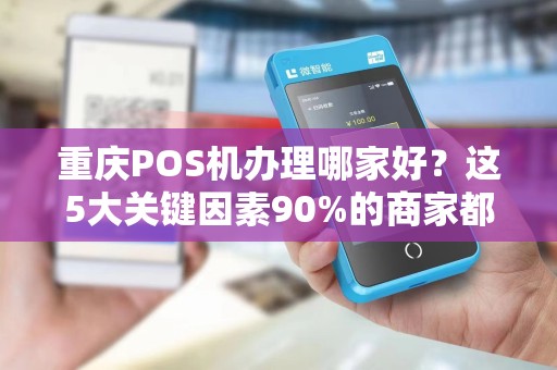 重庆POS机办理哪家好？这5大关键因素90%的商家都忽略了！