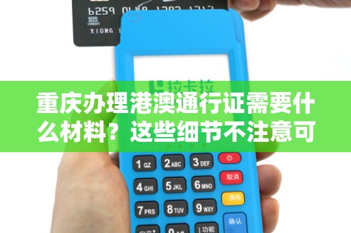 重庆办理港澳通行证需要什么材料？这些细节不注意可能白跑一趟！