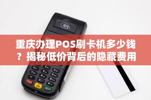 重庆办理POS刷卡机多少钱？揭秘低价背后的隐藏费用！