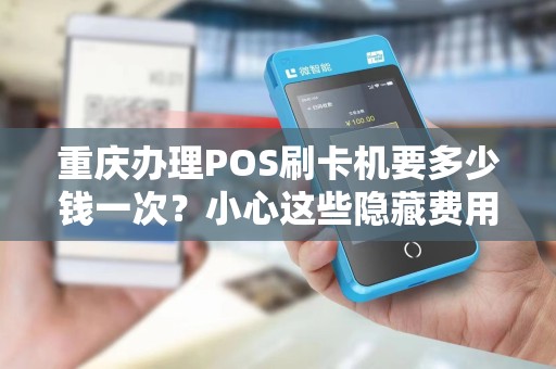 重庆办理POS刷卡机要多少钱一次？小心这些隐藏费用坑了你！