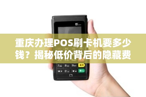 重庆办理POS刷卡机要多少钱？揭秘低价背后的隐藏费用！