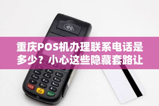 重庆POS机办理联系电话是多少？小心这些隐藏套路让你多花冤枉钱！