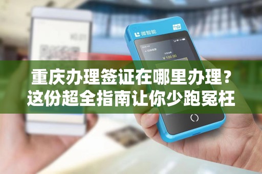 重庆办理签证在哪里办理？这份超全指南让你少跑冤枉路！