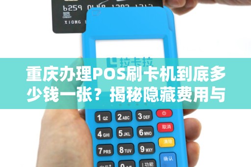 重庆办理POS刷卡机到底多少钱一张？揭秘隐藏费用与省钱技巧！