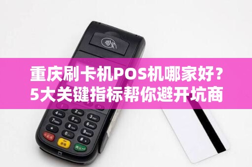重庆刷卡机POS机哪家好？5大关键指标帮你避开坑商！