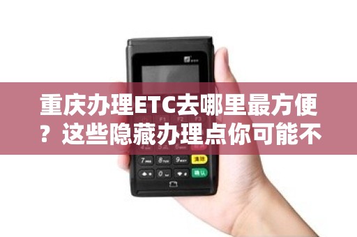 重庆办理ETC去哪里最方便？这些隐藏办理点你可能不知道！