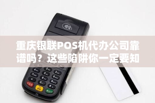 重庆银联POS机代办公司靠谱吗？这些陷阱你一定要知道！