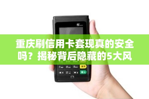 重庆刷信用卡套现真的安全吗？揭秘背后隐藏的5大风险！