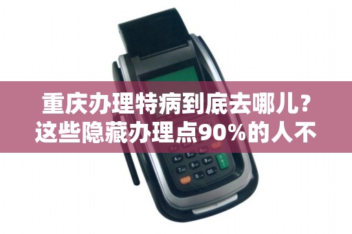 重庆办理特病到底去哪儿？这些隐藏办理点90%的人不知道！