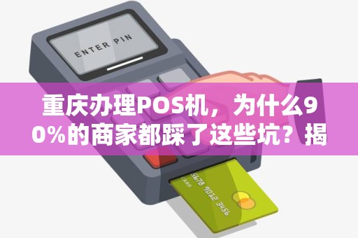 重庆办理POS机，为什么90%的商家都踩了这些坑？揭秘低费率背后的陷阱