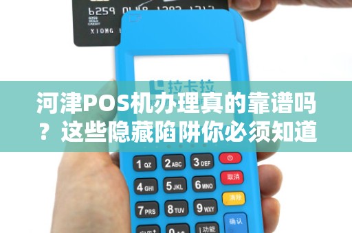 河津POS机办理真的靠谱吗？这些隐藏陷阱你必须知道！