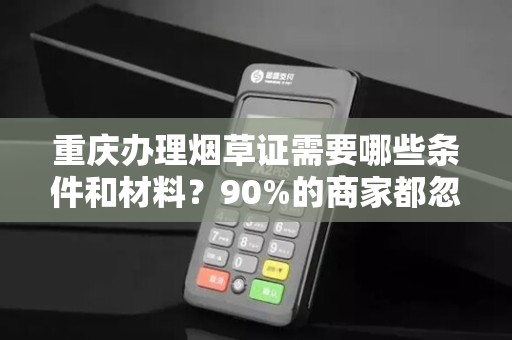 重庆办理烟草证需要哪些条件和材料？90%的商家都忽略了这些关键细节！