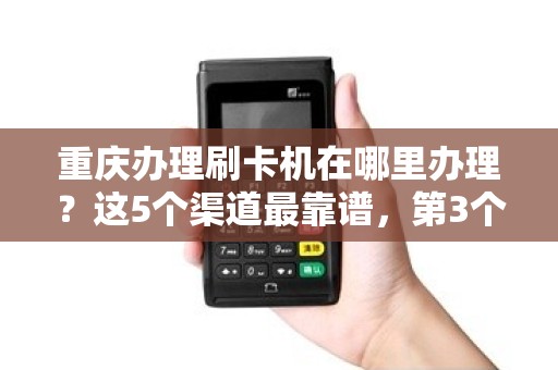 重庆办理刷卡机在哪里办理？这5个渠道最靠谱，第3个90%的人都不知道！