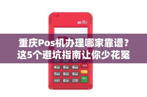 重庆Pos机办理哪家靠谱？这5个避坑指南让你少花冤枉钱！