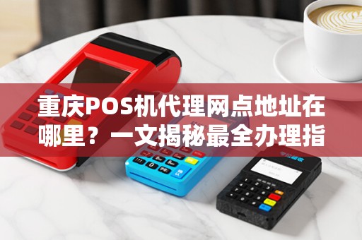 重庆POS机代理网点地址在哪里？一文揭秘最全办理指南！